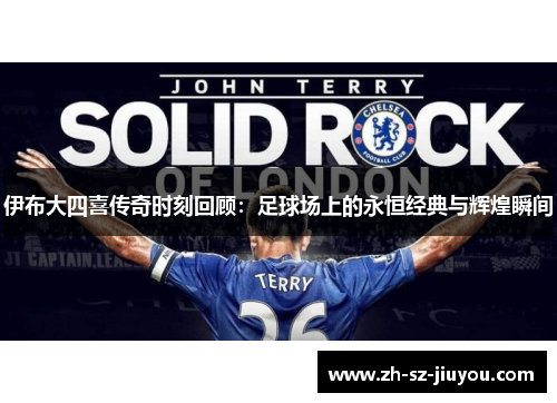 伊布大四喜传奇时刻回顾：足球场上的永恒经典与辉煌瞬间