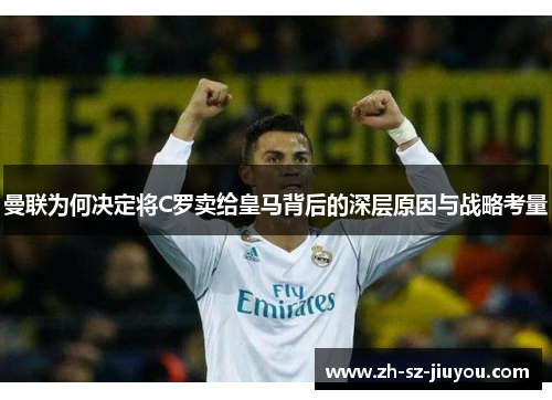 曼联为何决定将C罗卖给皇马背后的深层原因与战略考量 曼联为何决定将C罗卖给皇马背后的深层原因与战略考量