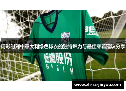 精彩时刻中意大利绿色球衣的独特魅力与最佳穿着建议分享