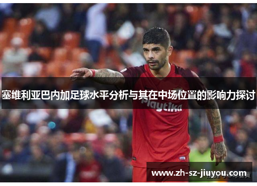 塞维利亚巴内加足球水平分析与其在中场位置的影响力探讨