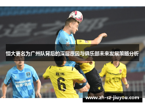 恒大更名为广州队背后的深层原因与俱乐部未来发展策略分析 恒大更名为广州队背后的深层原因与俱乐部未来发展策略分析