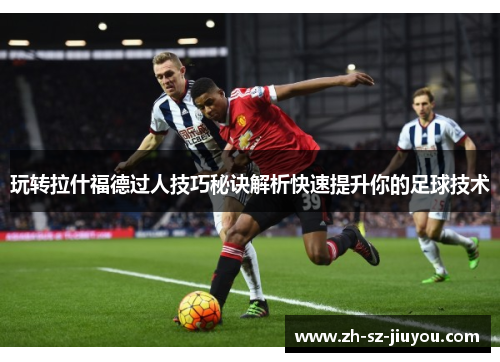 玩转拉什福德过人技巧秘诀解析快速提升你的足球技术 玩转拉什福德过人技巧秘诀解析快速提升你的足球技术