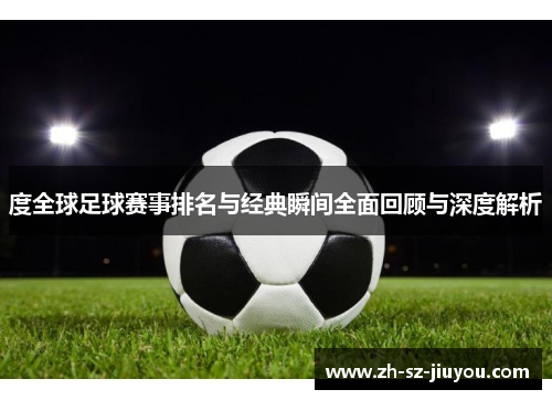 度全球足球赛事排名与经典瞬间全面回顾与深度解析