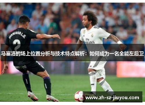 马塞洛的场上位置分析与技术特点解析:如何成为一名全能左后卫 马塞洛的场上位置分析与技术特点解析:如何成为一名全能左后卫