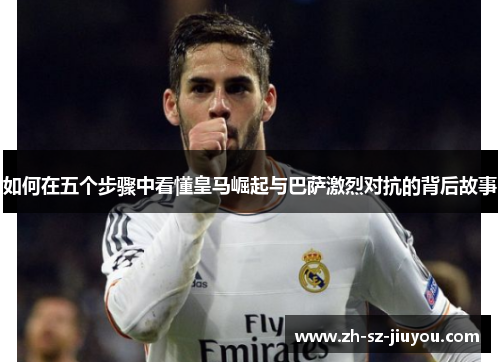 如何在五个步骤中看懂皇马崛起与巴萨激烈对抗的背后故事