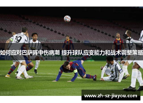 如何应对巴萨阵中伤病潮 提升球队应变能力和战术调整策略