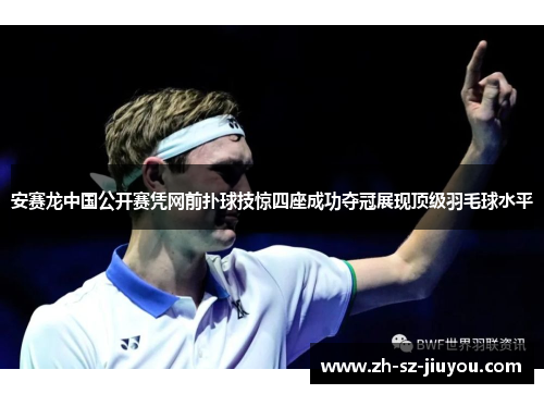 安赛龙中国公开赛凭网前扑球技惊四座成功夺冠展现顶级羽毛球水平 安赛龙中国公开赛凭网前扑球技惊四座成功夺冠展现顶级羽毛球水平