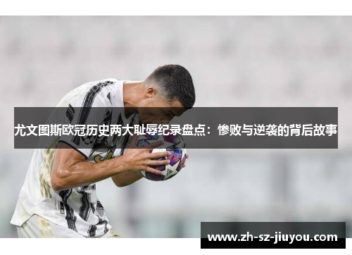 尤文图斯欧冠历史两大耻辱纪录盘点:惨败与逆袭的背后故事 尤文图斯欧冠历史两大耻辱纪录盘点:惨败与逆袭的背后故事