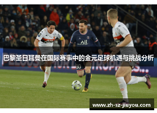 巴黎圣日耳曼在国际赛事中的金元足球机遇与挑战分析 巴黎圣日耳曼在国际赛事中的金元足球机遇与挑战分析