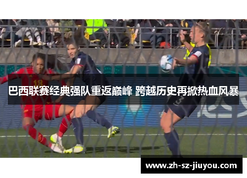 巴西联赛经典强队重返巅峰 跨越历史再掀热血风暴 巴西联赛经典强队重返巅峰 跨越历史再掀热血风暴