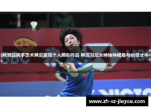 戴资颖携手艺术展览呈现个人摄影作品 展现羽坛女神独特视角与创意才华