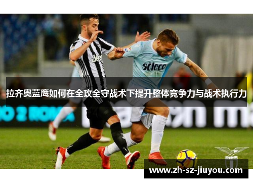 拉齐奥蓝鹰如何在全攻全守战术下提升整体竞争力与战术执行力 拉齐奥蓝鹰如何在全攻全守战术下提升整体竞争力与战术执行力