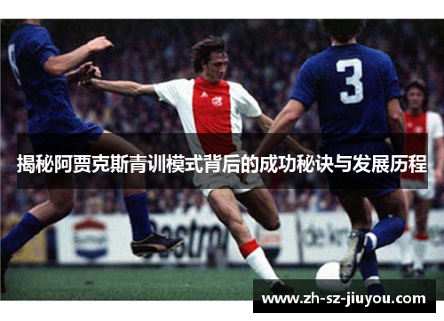揭秘阿贾克斯青训模式背后的成功秘诀与发展历程