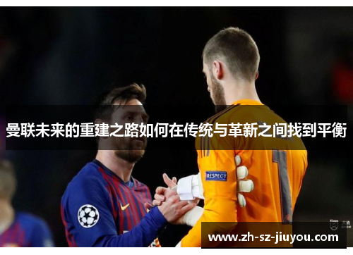 曼联未来的重建之路如何在传统与革新之间找到平衡