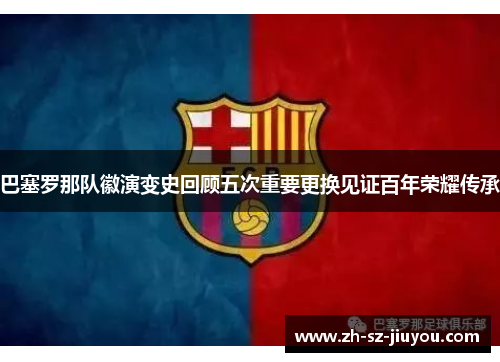 巴塞罗那队徽演变史回顾五次重要更换见证百年荣耀传承 巴塞罗那队徽演变史回顾五次重要更换见证百年荣耀传承