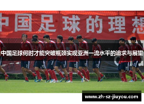中国足球何时才能突破瓶颈实现亚洲一流水平的追求与展望 中国足球何时才能突破瓶颈实现亚洲一流水平的追求与展望