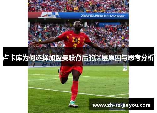 卢卡库为何选择加盟曼联背后的深层原因与思考分析 卢卡库为何选择加盟曼联背后的深层原因与思考分析