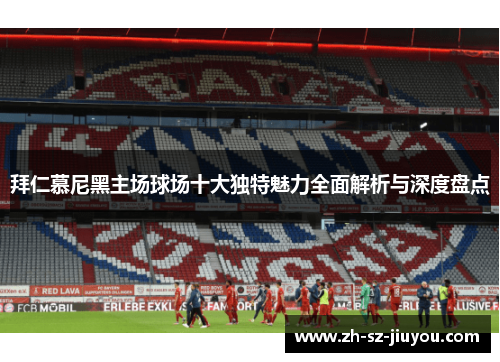 拜仁慕尼黑主场球场十大独特魅力全面解析与深度盘点 拜仁慕尼黑主场球场十大独特魅力全面解析与深度盘点