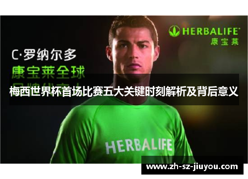 梅西世界杯首场比赛五大关键时刻解析及背后意义 梅西世界杯首场比赛五大关键时刻解析及背后意义