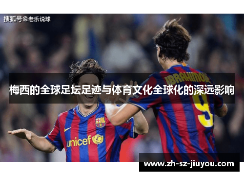 梅西的全球足坛足迹与体育文化全球化的深远影响 梅西的全球足坛足迹与体育文化全球化的深远影响