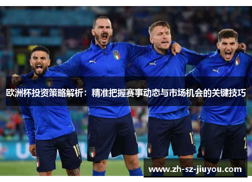 欧洲杯投资策略解析：精准把握赛事动态与市场机会的关键技巧