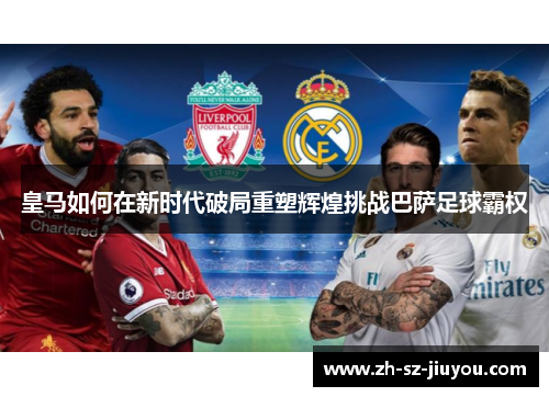 皇马如何在新时代破局重塑辉煌挑战巴萨足球霸权