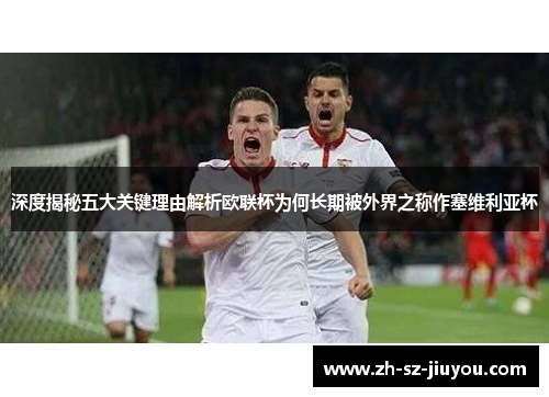 深度揭秘五大关键理由解析欧联杯为何长期被外界之称作塞维利亚杯