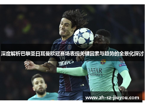 深度解析巴黎圣日耳曼欧冠赛场表现关键因素与趋势的全景化探讨 深度解析巴黎圣日耳曼欧冠赛场表现关键因素与趋势的全景化探讨