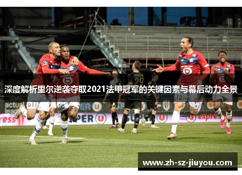 深度解析里尔逆袭夺取2021法甲冠军的关键因素与幕后动力全景