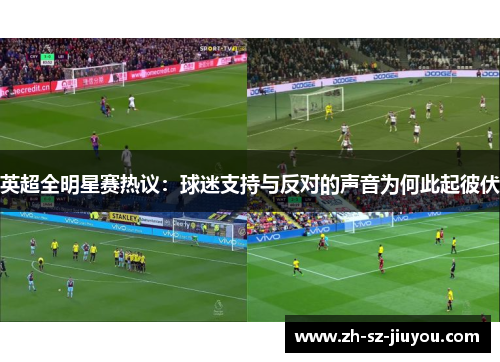 英超全明星赛热议:球迷支持与反对的声音为何此起彼伏 英超全明星赛热议:球迷支持与反对的声音为何此起彼伏