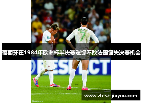 葡萄牙在1984年欧洲杯半决赛遗憾不敌法国错失决赛机会 葡萄牙在1984年欧洲杯半决赛遗憾不敌法国错失决赛机会
