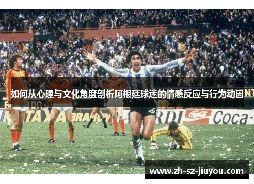 如何从心理与文化角度剖析阿根廷球迷的情感反应与行为动因 如何从心理与文化角度剖析阿根廷球迷的情感反应与行为动因