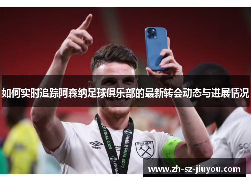 如何实时追踪阿森纳足球俱乐部的最新转会动态与进展情况 如何实时追踪阿森纳足球俱乐部的最新转会动态与进展情况