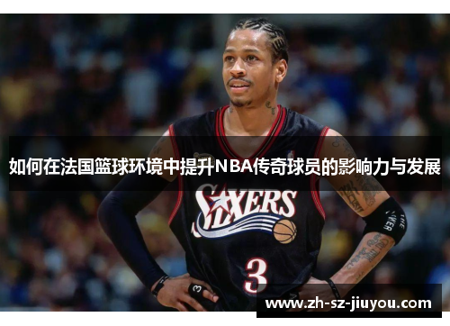 如何在法国篮球环境中提升NBA传奇球员的影响力与发展 如何在法国篮球环境中提升NBA传奇球员的影响力与发展