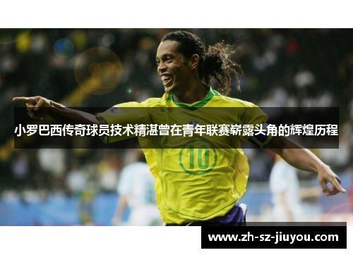 小罗巴西传奇球员技术精湛曾在青年联赛崭露头角的辉煌历程
