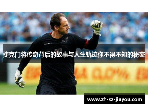 捷克门将传奇背后的故事与人生轨迹你不得不知的秘密