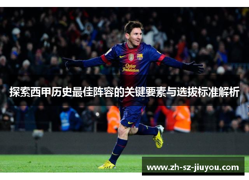 探索西甲历史最佳阵容的关键要素与选拔标准解析 探索西甲历史最佳阵容的关键要素与选拔标准解析