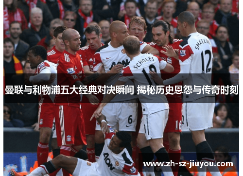 曼联与利物浦五大经典对决瞬间 揭秘历史恩怨与传奇时刻 曼联与利物浦五大经典对决瞬间 揭秘历史恩怨与传奇时刻