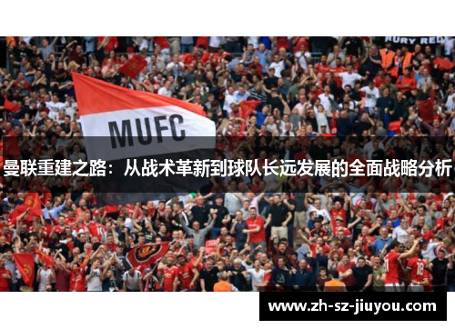 曼联重建之路:从战术革新到球队长远发展的全面战略分析 曼联重建之路:从战术革新到球队长远发展的全面战略分析