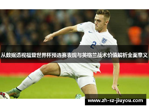 从数据透视福登世界杯预选赛表现与英格兰战术价值解析全面意义 从数据透视福登世界杯预选赛表现与英格兰战术价值解析全面意义