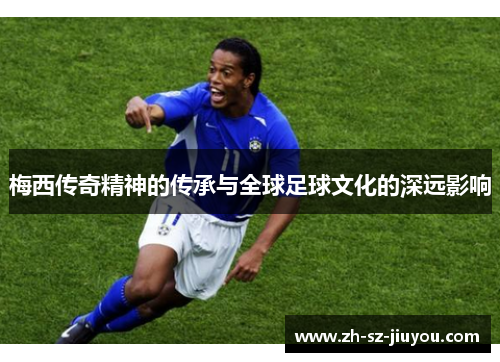 梅西传奇精神的传承与全球足球文化的深远影响