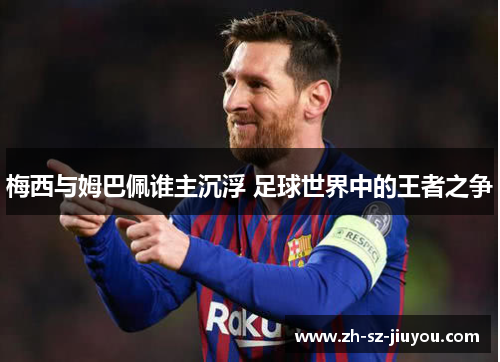 梅西与姆巴佩谁主沉浮 足球世界中的王者之争