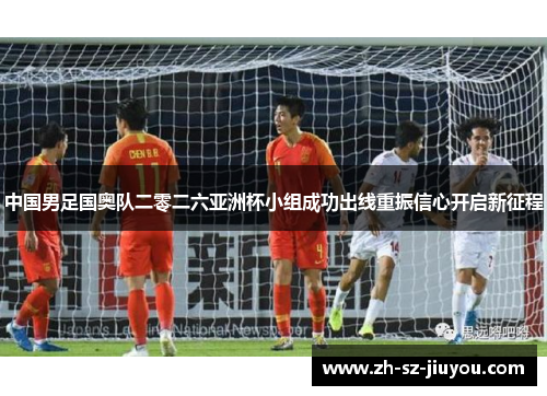 中国男足国奥队二零二六亚洲杯小组成功出线重振信心开启新征程