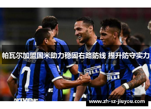 帕瓦尔加盟国米助力稳固右路防线 提升防守实力