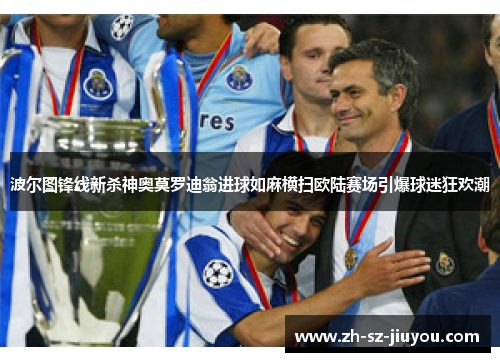 波尔图锋线新杀神奥莫罗迪翁进球如麻横扫欧陆赛场引爆球迷狂欢潮