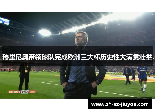 穆里尼奥带领球队完成欧洲三大杯历史性大满贯壮举 穆里尼奥带领球队完成欧洲三大杯历史性大满贯壮举