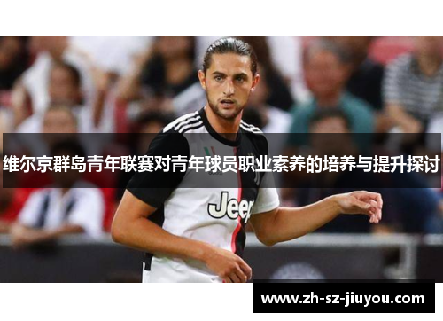 维尔京群岛青年联赛对青年球员职业素养的培养与提升探讨 维尔京群岛青年联赛对青年球员职业素养的培养与提升探讨