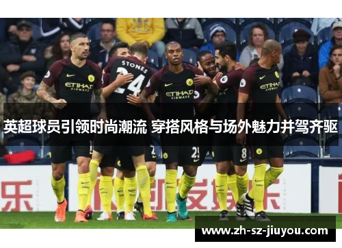 英超球员引领时尚潮流 穿搭风格与场外魅力并驾齐驱 英超球员引领时尚潮流 穿搭风格与场外魅力并驾齐驱