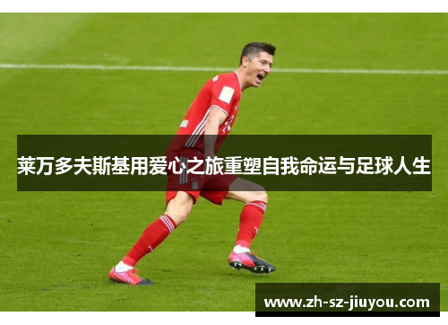 莱万多夫斯基用爱心之旅重塑自我命运与足球人生 莱万多夫斯基用爱心之旅重塑自我命运与足球人生