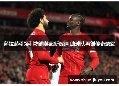 萨拉赫引领利物浦英超新辉煌 助球队再创传奇荣耀 萨拉赫引领利物浦英超新辉煌 助球队再创传奇荣耀